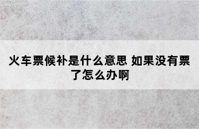 火车票候补是什么意思 如果没有票了怎么办啊